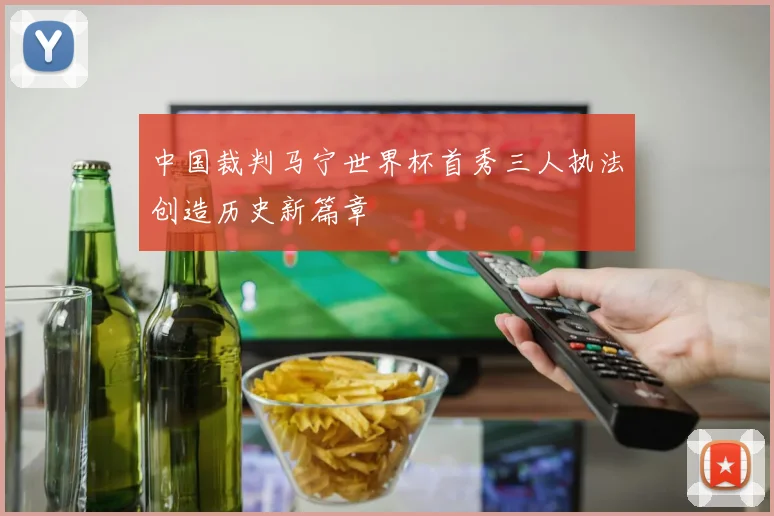 中国裁判马宁世界杯首秀三人执法创造历史新篇章