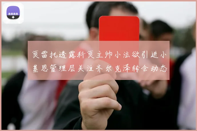 莫雷托透露科莫主帅小法欲引进小基恩管理层关注齐尔克泽转会动态